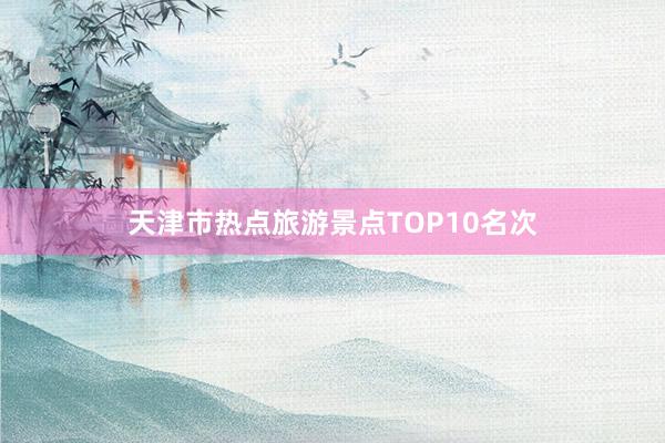 天津市热点旅游景点TOP10名次